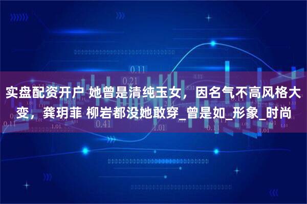 实盘配资开户 她曾是清纯玉女，因名气不高风格大变，龚玥菲 柳岩都没她敢穿_曾是如_形象_时尚