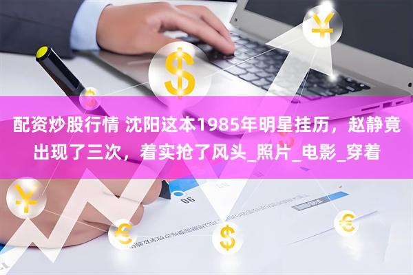 配资炒股行情 沈阳这本1985年明星挂历，赵静竟出现了三次，着实抢了风头_照片_电影_穿着