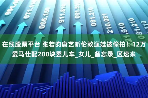 在线股票平台 张若昀唐艺昕伦敦遛娃被偷拍！12万爱马仕配200块婴儿车_女儿_备忘录_区速来