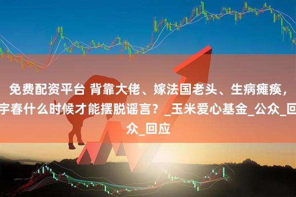 免费配资平台 背靠大佬、嫁法国老头、生病瘫痪，李宇春什么时候才能摆脱谣言？_玉米爱心基金_公众_回应