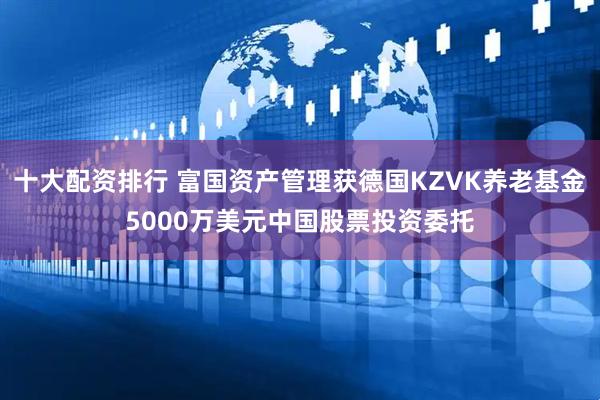 十大配资排行 富国资产管理获德国KZVK养老基金5000万美元中国股票投资委托