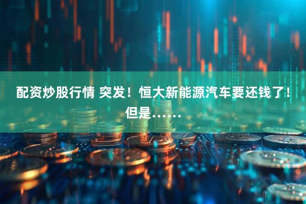 配资炒股行情 突发！恒大新能源汽车要还钱了！但是……