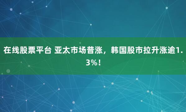 在线股票平台 亚太市场普涨，韩国股市拉升涨逾1.3%！