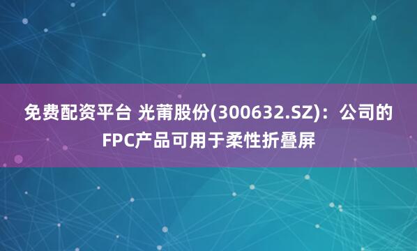免费配资平台 光莆股份(300632.SZ)：公司的FPC产品可用于柔性折叠屏