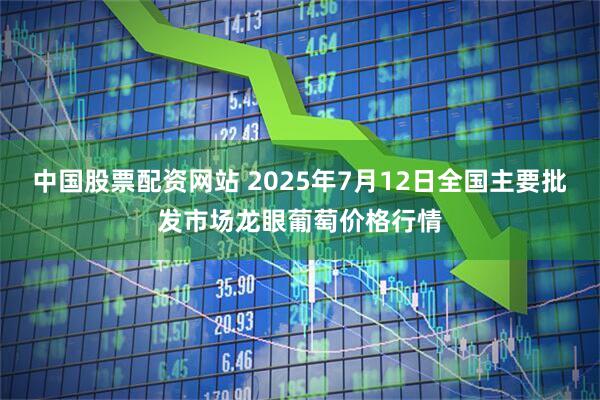 中国股票配资网站 2025年7月12日全国主要批发市场龙眼葡萄价格行情