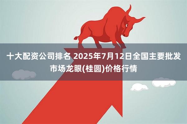 十大配资公司排名 2025年7月12日全国主要批发市场龙眼(桂圆)价格行情