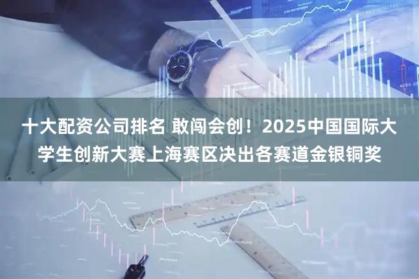十大配资公司排名 敢闯会创！2025中国国际大学生创新大赛上海赛区决出各赛道金银铜奖