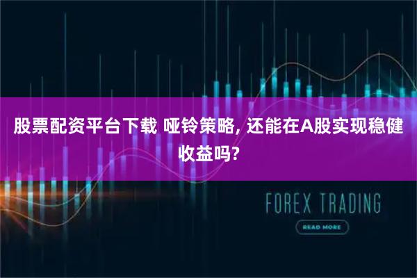 股票配资平台下载 哑铃策略, 还能在A股实现稳健收益吗?