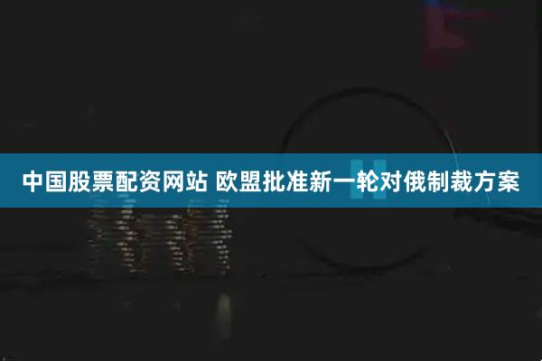 中国股票配资网站 欧盟批准新一轮对俄制裁方案