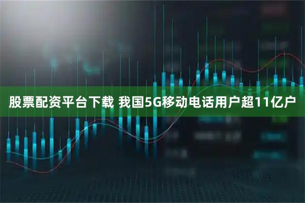 股票配资平台下载 我国5G移动电话用户超11亿户