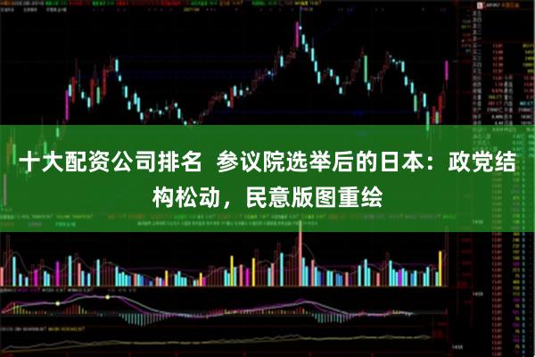 十大配资公司排名  参议院选举后的日本：政党结构松动，民意版图重绘