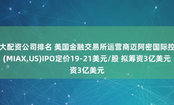 十大配资公司排名 美国金融交易所运营商迈阿密国际控股(MIAX.US)IPO定价19-21美元/股 拟筹资3亿美元