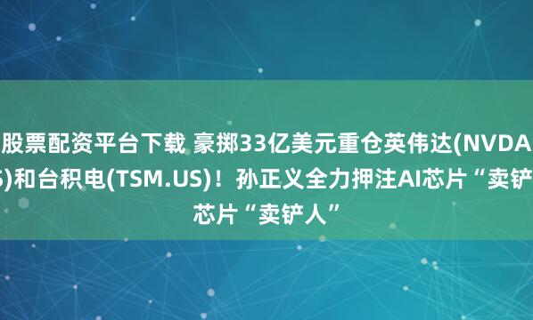 股票配资平台下载 豪掷33亿美元重仓英伟达(NVDA.US)和台积电(TSM.US)！孙正义全力押注AI芯片“卖铲人”