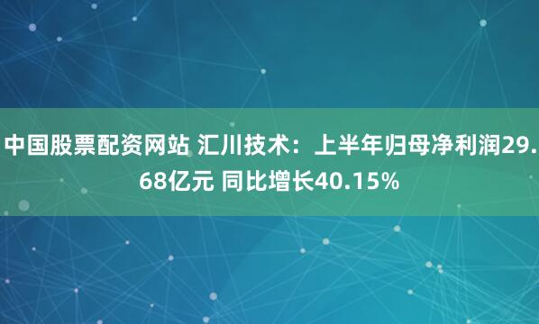 中国股票配资网站 汇川技术：上半年归母净利润29.68亿元 同比增长40.15%