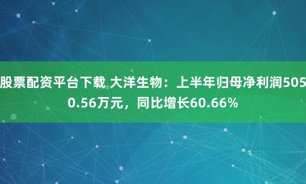 股票配资平台下载 大洋生物：上半年归母净利润5050.56万元，同比增长60.66%