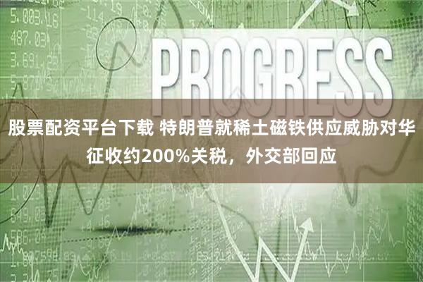 股票配资平台下载 特朗普就稀土磁铁供应威胁对华征收约200%关税，外交部回应