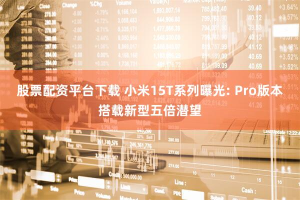 股票配资平台下载 小米15T系列曝光: Pro版本搭载新型五倍潜望