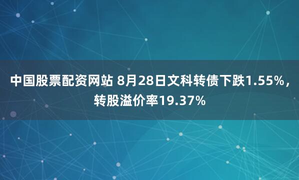 中国股票配资网站 8月28日文科转债下跌1.55%，转股溢价率19.37%