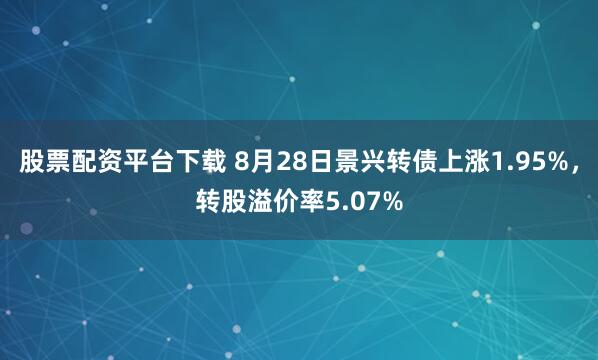 股票配资平台下载 8月28日景兴转债上涨1.95%，转股溢价率5.07%