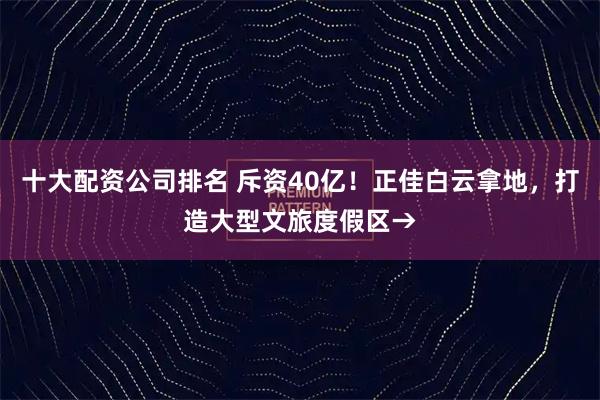 十大配资公司排名 斥资40亿！正佳白云拿地，打造大型文旅度假区→