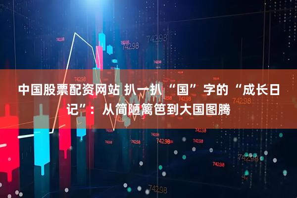 中国股票配资网站 扒一扒 “国” 字的 “成长日记”：从简陋篱笆到大国图腾