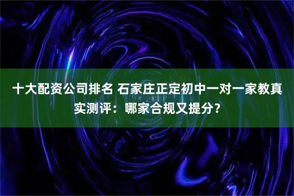 十大配资公司排名 石家庄正定初中一对一家教真实测评：哪家合规又提分？