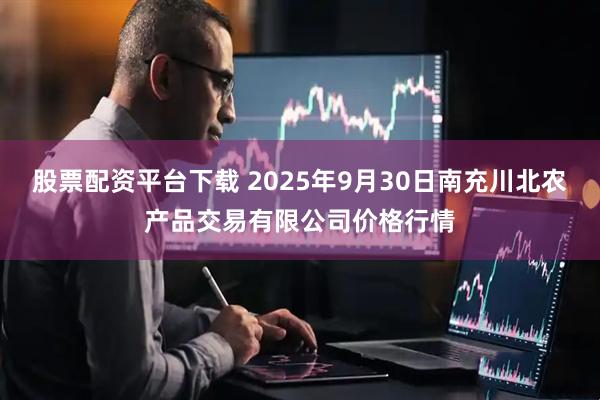 股票配资平台下载 2025年9月30日南充川北农产品交易有限公司价格行情