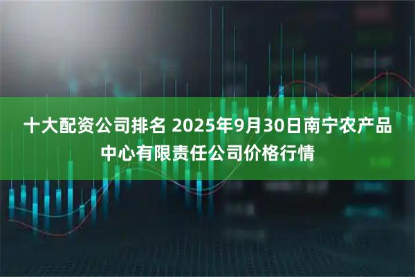十大配资公司排名 2025年9月30日南宁农产品中心有限责任公司价格行情