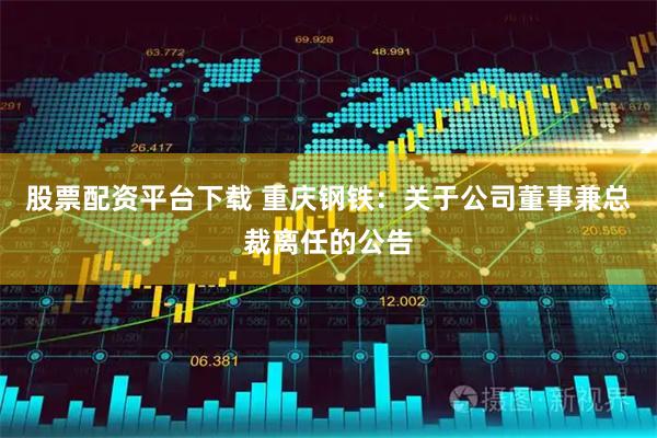 股票配资平台下载 重庆钢铁：关于公司董事兼总裁离任的公告