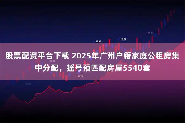 股票配资平台下载 2025年广州户籍家庭公租房集中分配，摇号预匹配房屋5540套