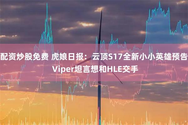 配资炒股免费 虎娘日报：云顶S17全新小小英雄预告 Viper坦言想和HLE交手
