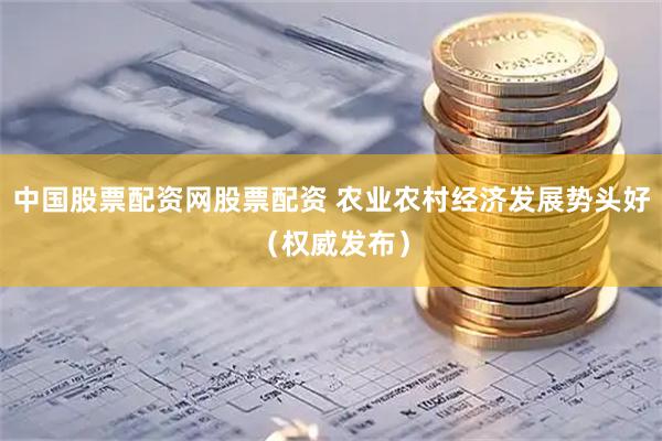 中国股票配资网股票配资 农业农村经济发展势头好（权威发布）