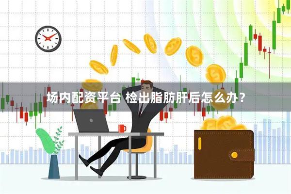 场内配资平台 检出脂肪肝后怎么办？