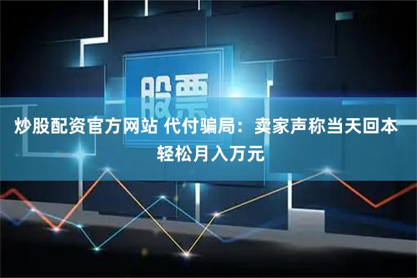 炒股配资官方网站 代付骗局：卖家声称当天回本  轻松月入万元